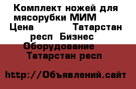 Комплект ножей для мясорубки МИМ-300 › Цена ­ 1 200 - Татарстан респ. Бизнес » Оборудование   . Татарстан респ.
